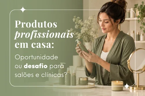 Produtos profissionais em casa: oportunidade de receita ou ameaça para salões e clínicas estéticas?